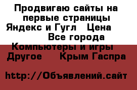 Продвигаю сайты на первые страницы Яндекс и Гугл › Цена ­ 8 000 - Все города Компьютеры и игры » Другое   . Крым,Гаспра